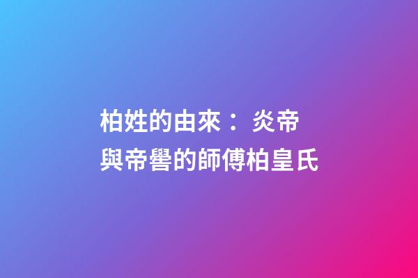 柏姓的由來 ：炎帝與帝嚳的師傅柏皇氏